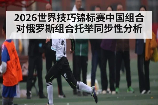 2026世界技巧锦标赛中国组合对俄罗斯组合托举同步性分析